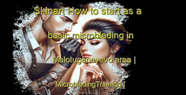 Skinart How to start as a basic microblading in Malotuganeyevo area | MicrobladingTraining | MicrobladingClasses | SkinartTraining-Russian Federation